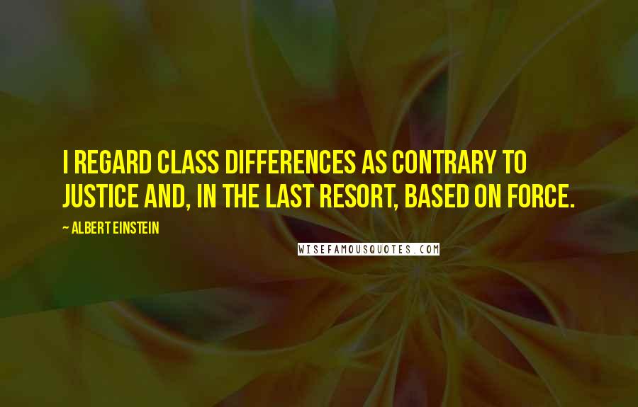 Albert Einstein quotes: I regard class differences as contrary to justice and, in the last resort, based on force.
