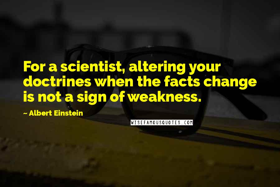 Albert Einstein quotes: For a scientist, altering your doctrines when the facts change is not a sign of weakness.