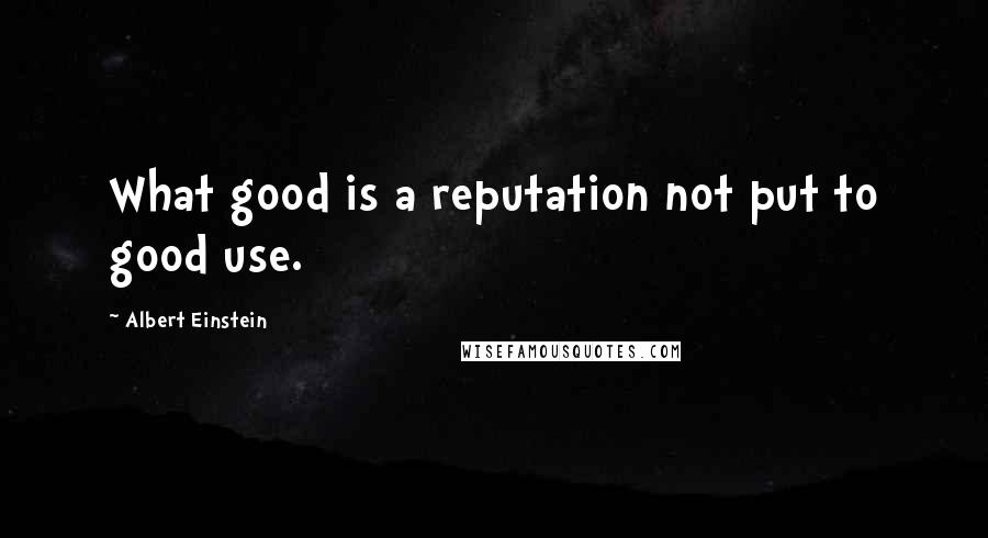 Albert Einstein quotes: What good is a reputation not put to good use.