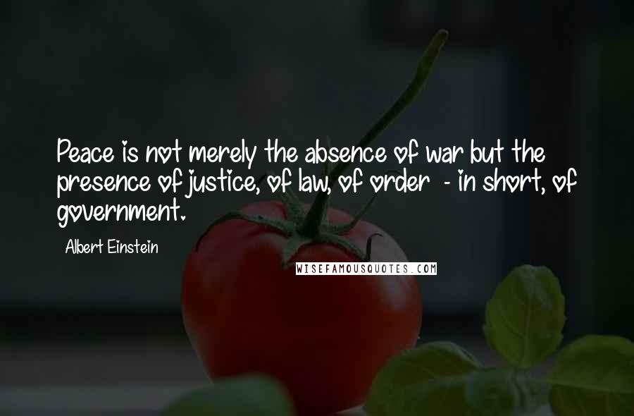 Albert Einstein quotes: Peace is not merely the absence of war but the presence of justice, of law, of order - in short, of government.