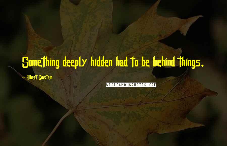 Albert Einstein quotes: Something deeply hidden had to be behind things.