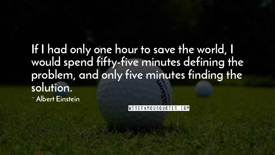 Albert Einstein quotes: If I had only one hour to save the world, I would spend fifty-five minutes defining the problem, and only five minutes finding the solution.