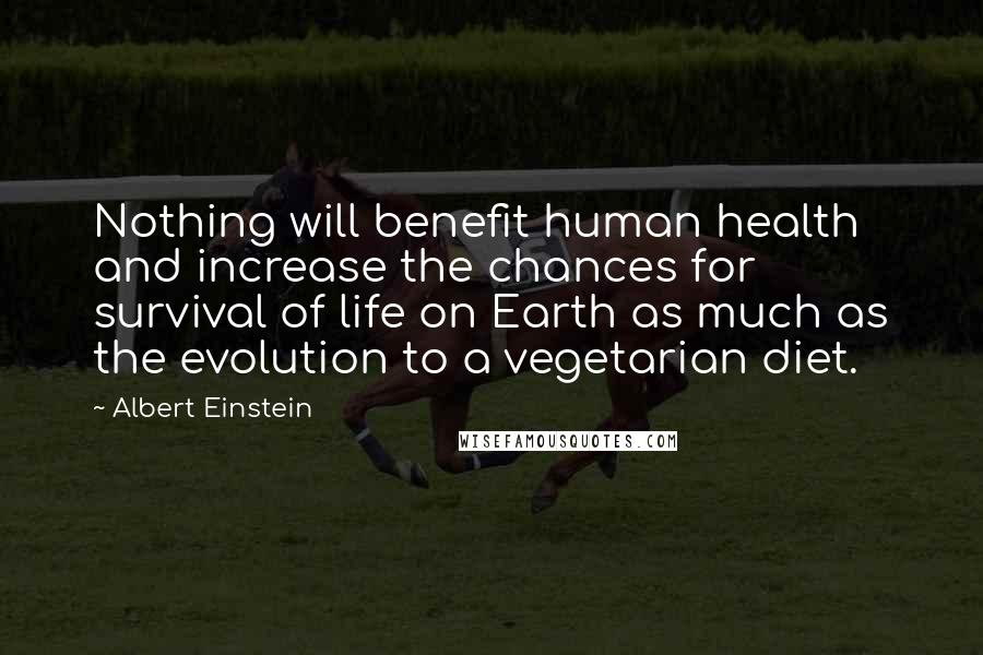 Albert Einstein quotes: Nothing will benefit human health and increase the chances for survival of life on Earth as much as the evolution to a vegetarian diet.