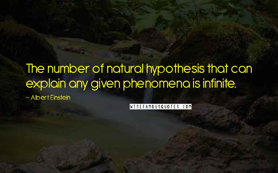 Albert Einstein quotes: The number of natural hypothesis that can explain any given phenomena is infinite.