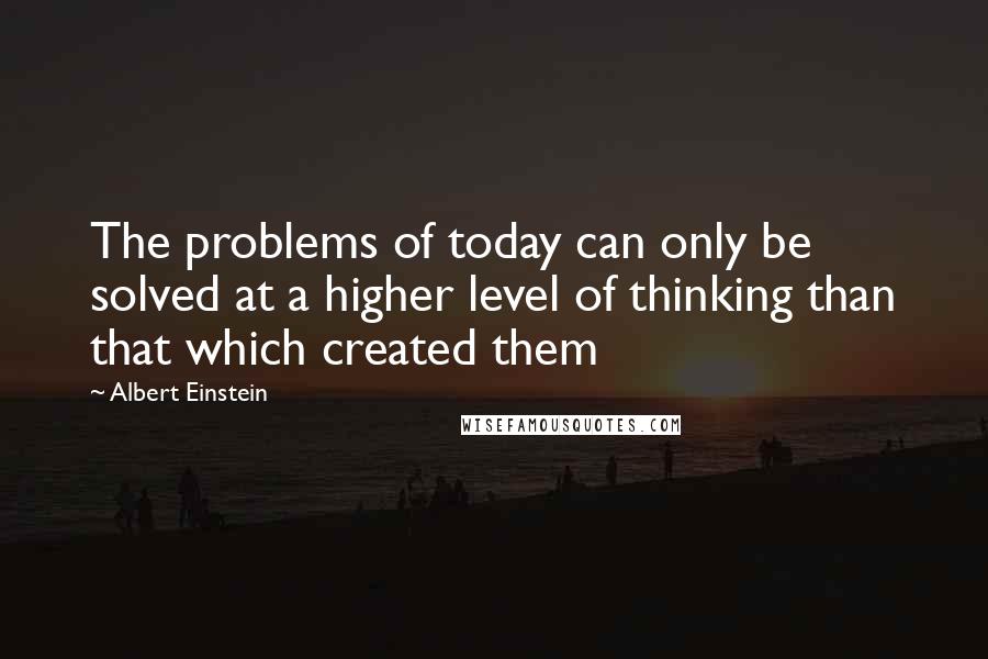 Albert Einstein quotes: The problems of today can only be solved at a higher level of thinking than that which created them