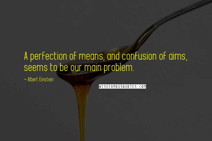 Albert Einstein quotes: A perfection of means, and confusion of aims, seems to be our main problem.