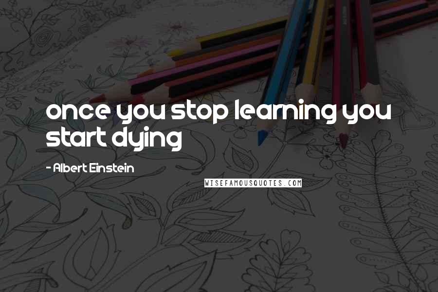 Albert Einstein quotes: once you stop learning you start dying