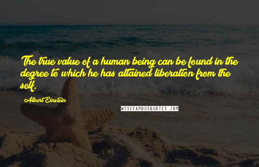 Albert Einstein quotes: The true value of a human being can be found in the degree to which he has attained liberation from the self.