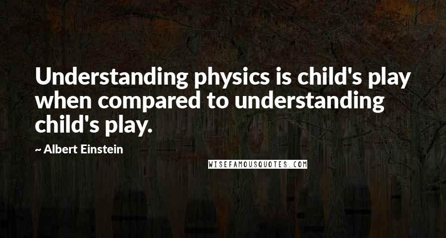 Albert Einstein quotes: Understanding physics is child's play when compared to understanding child's play.