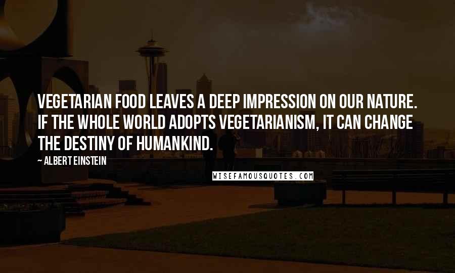 Albert Einstein quotes: Vegetarian food leaves a deep impression on our nature. If the whole world adopts vegetarianism, it can change the destiny of humankind.