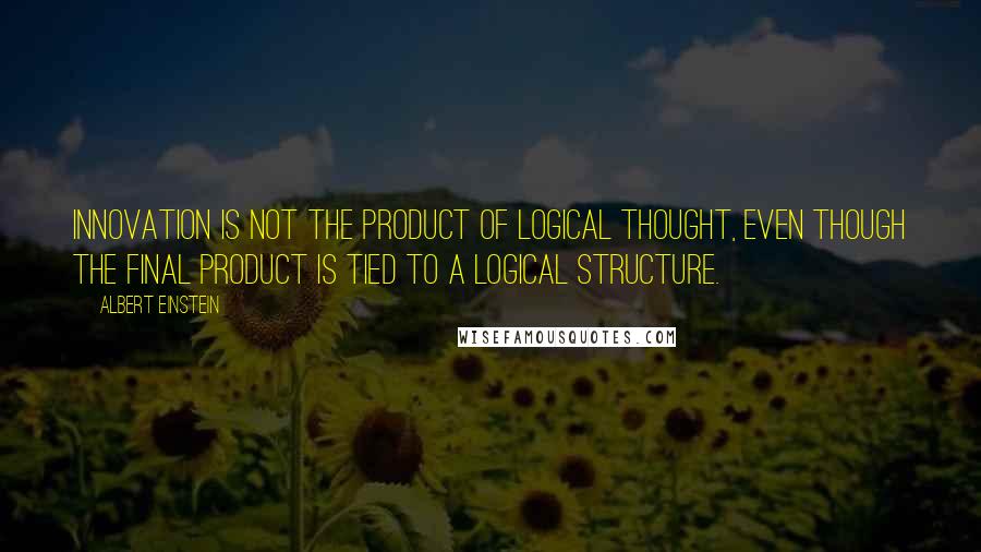 Albert Einstein quotes: Innovation is not the product of logical thought, even though the final product is tied to a logical structure.