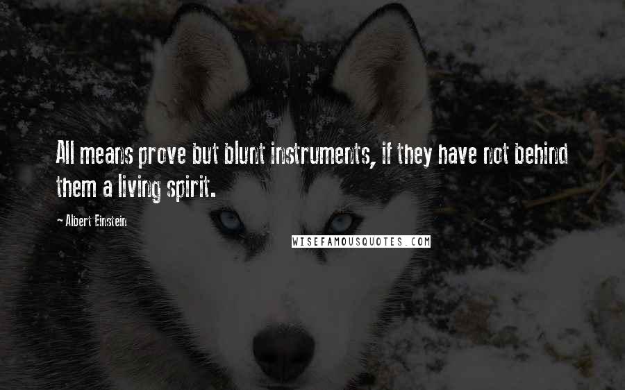 Albert Einstein quotes: All means prove but blunt instruments, if they have not behind them a living spirit.