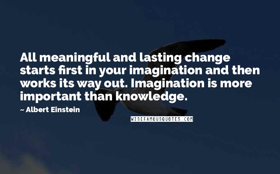 Albert Einstein quotes: All meaningful and lasting change starts first in your imagination and then works its way out. Imagination is more important than knowledge.
