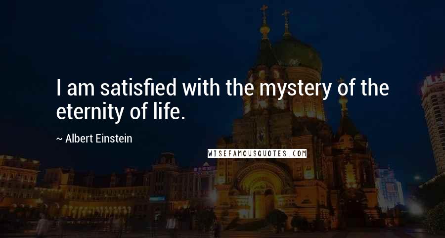 Albert Einstein quotes: I am satisfied with the mystery of the eternity of life.
