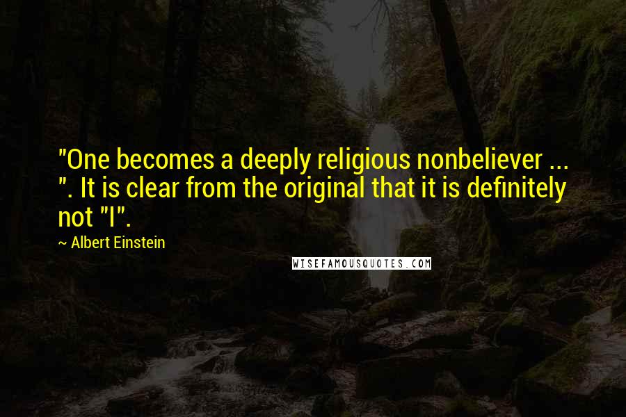 Albert Einstein quotes: "One becomes a deeply religious nonbeliever ... ". It is clear from the original that it is definitely not "I".