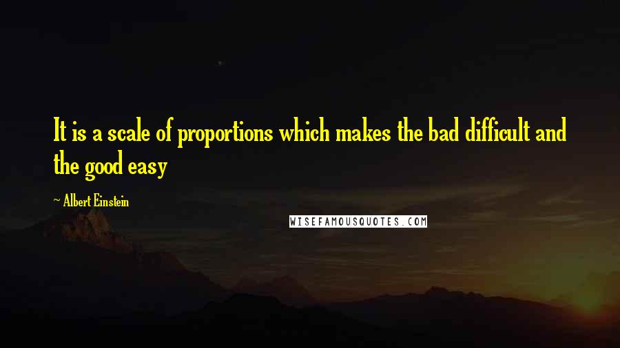 Albert Einstein quotes: It is a scale of proportions which makes the bad difficult and the good easy