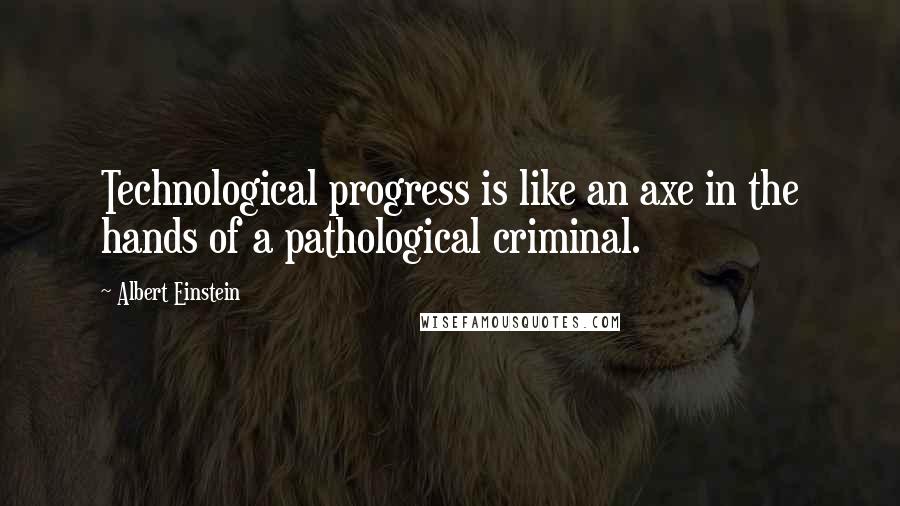 Albert Einstein quotes: Technological progress is like an axe in the hands of a pathological criminal.