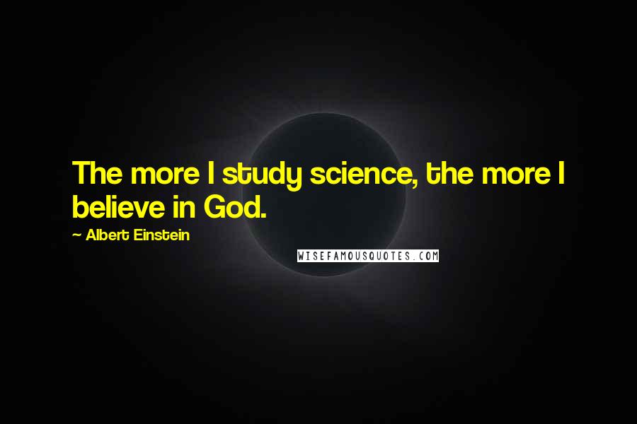 Albert Einstein quotes: The more I study science, the more I believe in God.