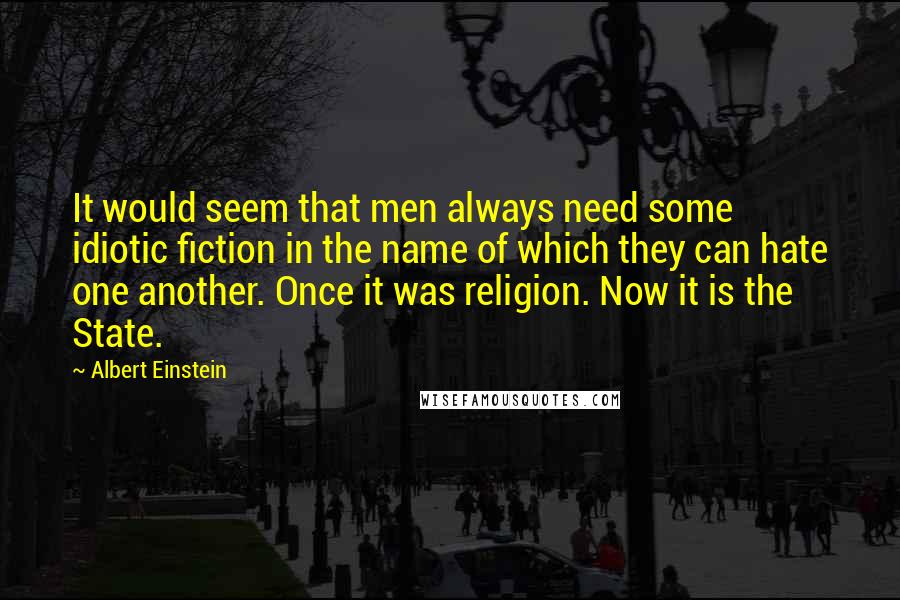 Albert Einstein quotes: It would seem that men always need some idiotic fiction in the name of which they can hate one another. Once it was religion. Now it is the State.