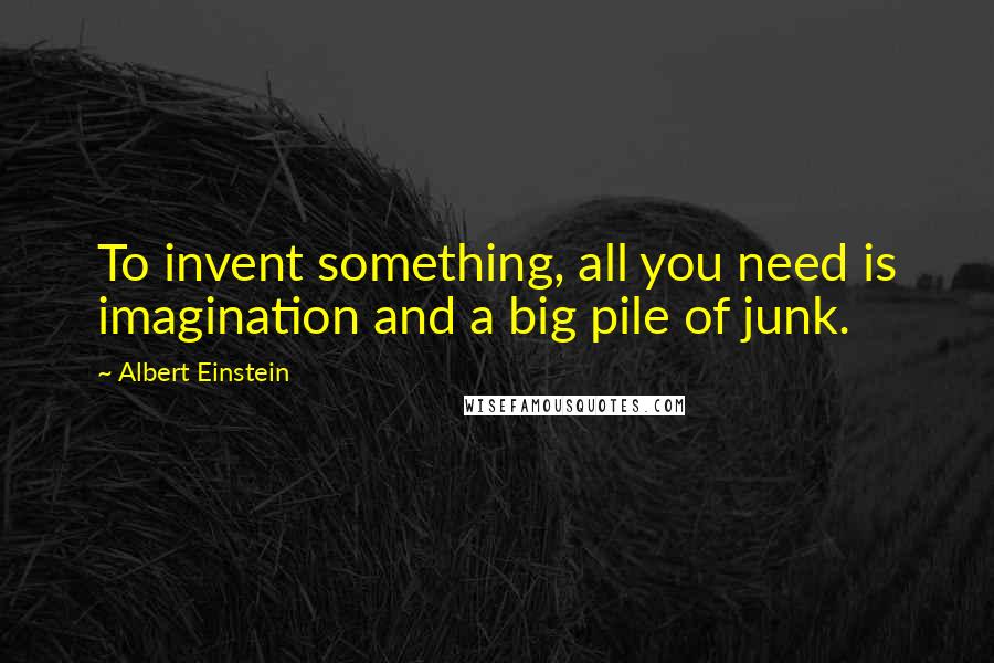 Albert Einstein quotes: To invent something, all you need is imagination and a big pile of junk.