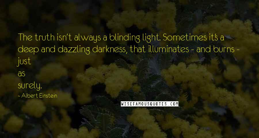 Albert Einstein quotes: The truth isn't always a blinding light. Sometimes it's a deep and dazzling darkness, that illuminates - and burns - just as surely.