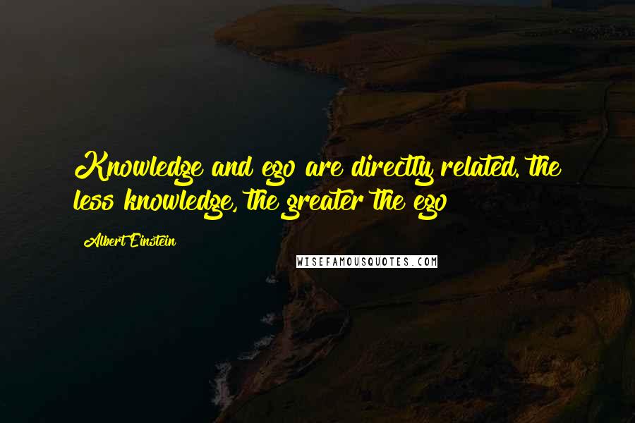 Albert Einstein quotes: Knowledge and ego are directly related. the less knowledge, the greater the ego