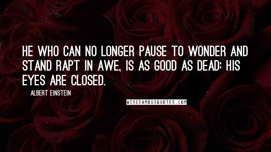 Albert Einstein quotes: He who can no longer pause to wonder and stand rapt in awe, is as good as dead; his eyes are closed.