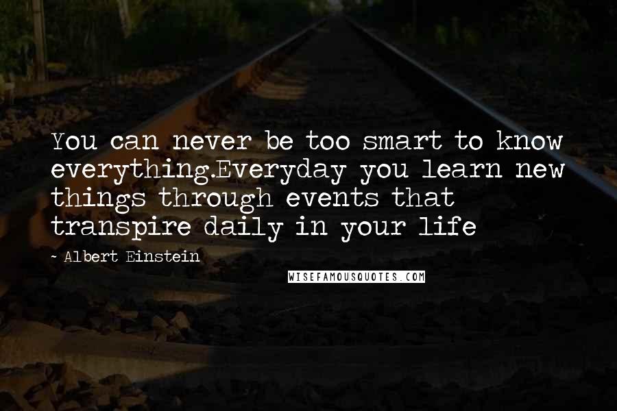 Albert Einstein quotes: You can never be too smart to know everything.Everyday you learn new things through events that transpire daily in your life