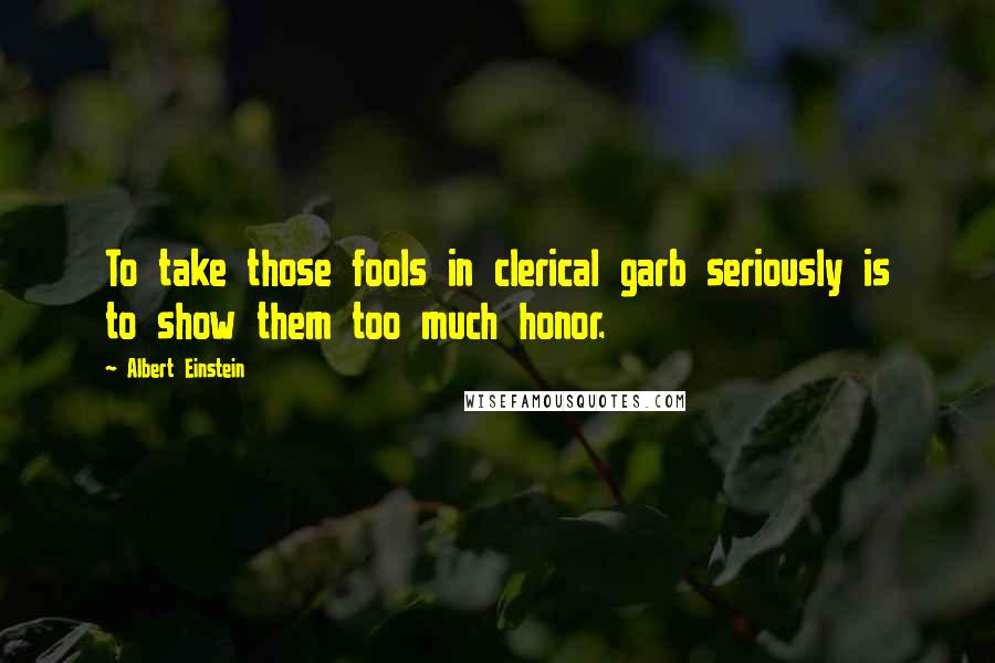 Albert Einstein quotes: To take those fools in clerical garb seriously is to show them too much honor.