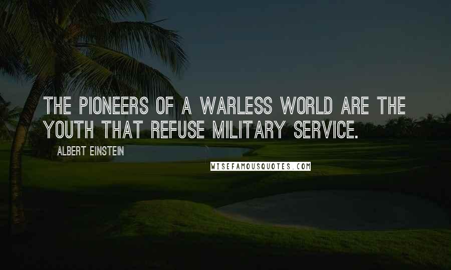 Albert Einstein quotes: The pioneers of a warless world are the youth that refuse military service.