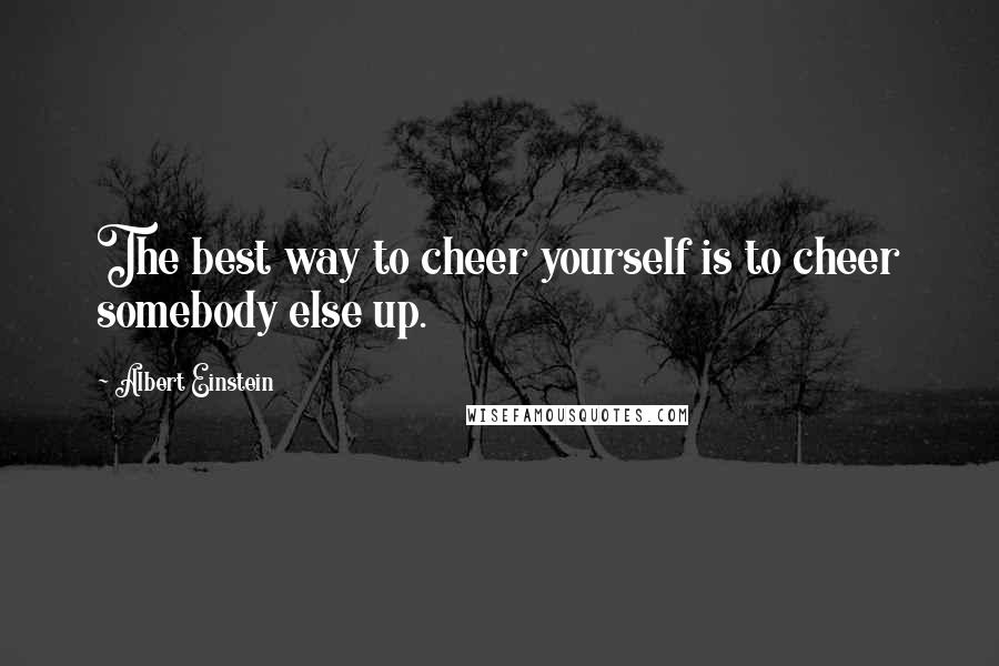 Albert Einstein quotes: The best way to cheer yourself is to cheer somebody else up.