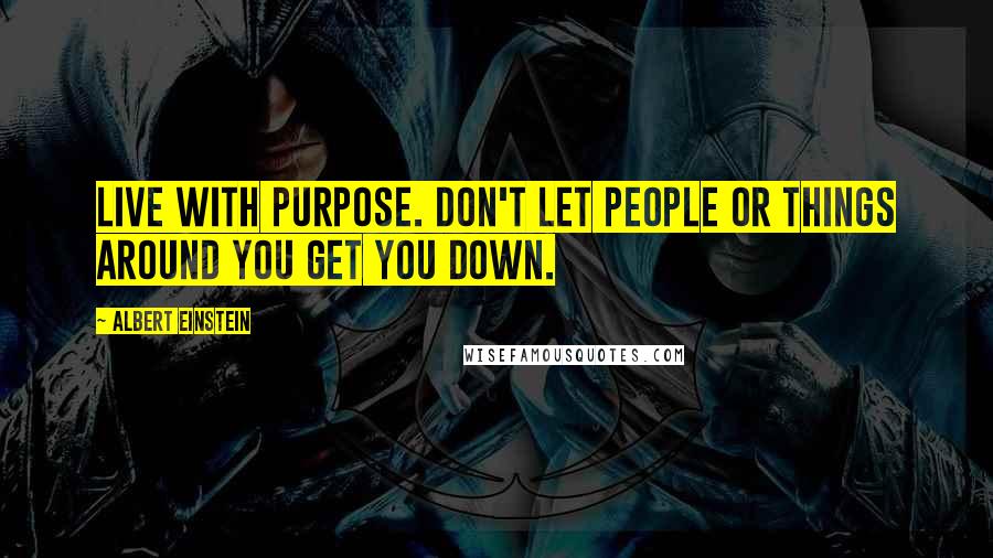 Albert Einstein quotes: Live with purpose. Don't let people or things around you get you down.