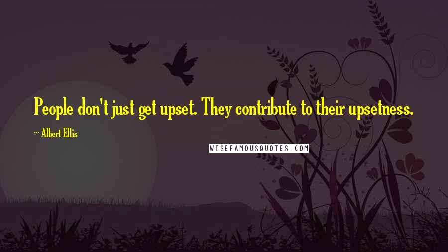 Albert Ellis quotes: People don't just get upset. They contribute to their upsetness.