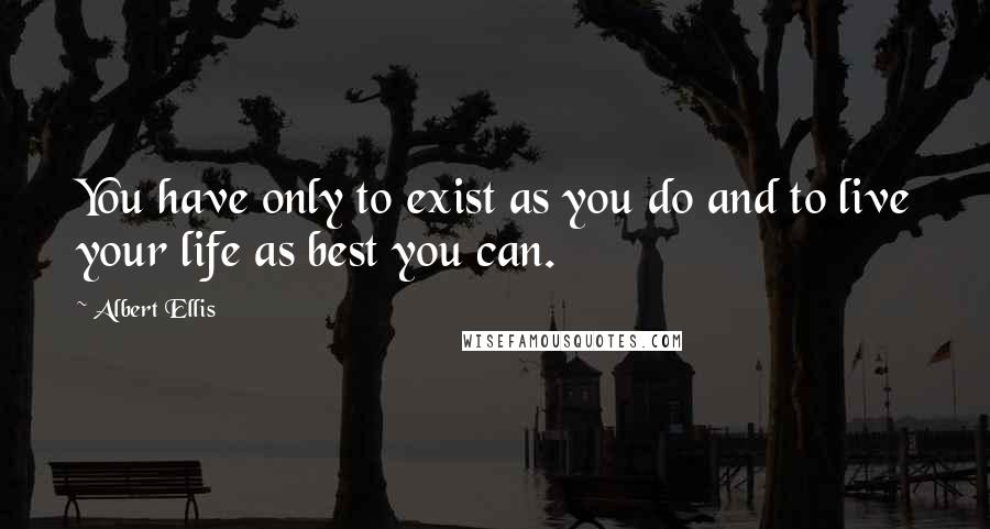 Albert Ellis quotes: You have only to exist as you do and to live your life as best you can.