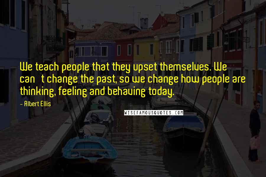 Albert Ellis quotes: We teach people that they upset themselves. We can't change the past, so we change how people are thinking, feeling and behaving today.