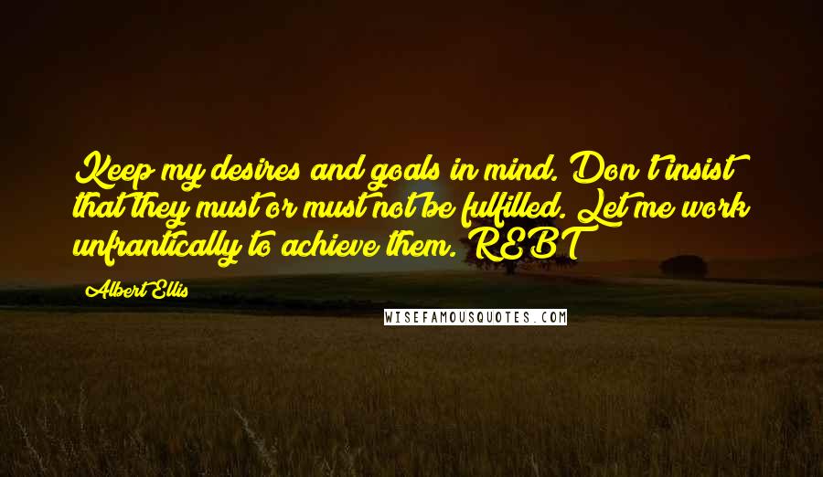 Albert Ellis quotes: Keep my desires and goals in mind. Don't insist that they must or must not be fulfilled. Let me work unfrantically to achieve them. REBT