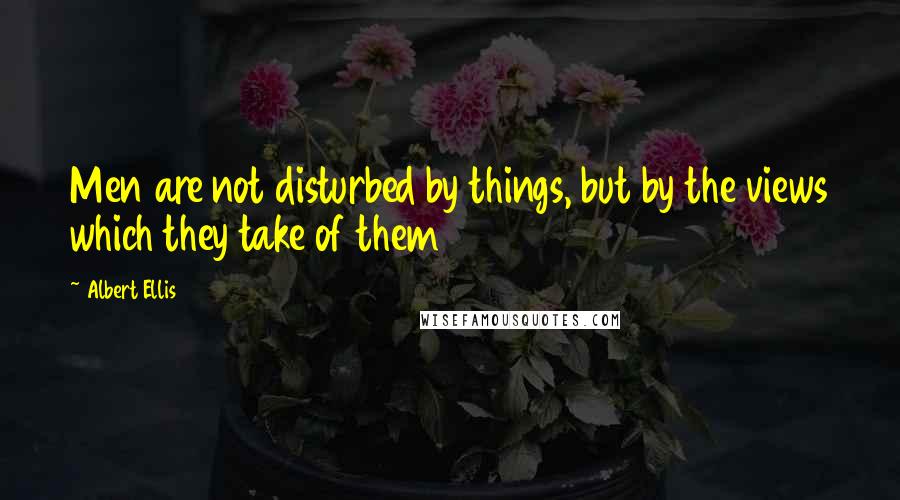 Albert Ellis quotes: Men are not disturbed by things, but by the views which they take of them