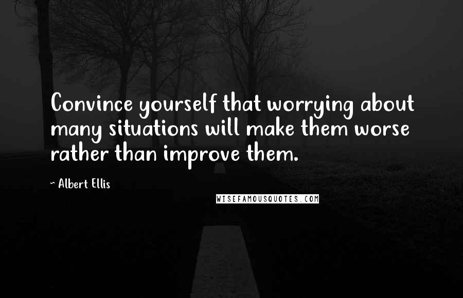 Albert Ellis quotes: Convince yourself that worrying about many situations will make them worse rather than improve them.