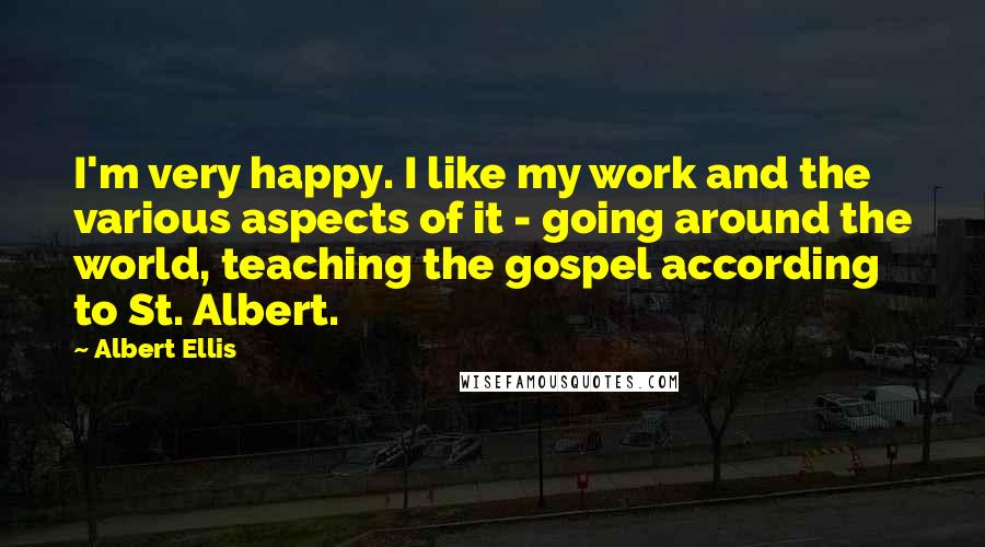 Albert Ellis quotes: I'm very happy. I like my work and the various aspects of it - going around the world, teaching the gospel according to St. Albert.