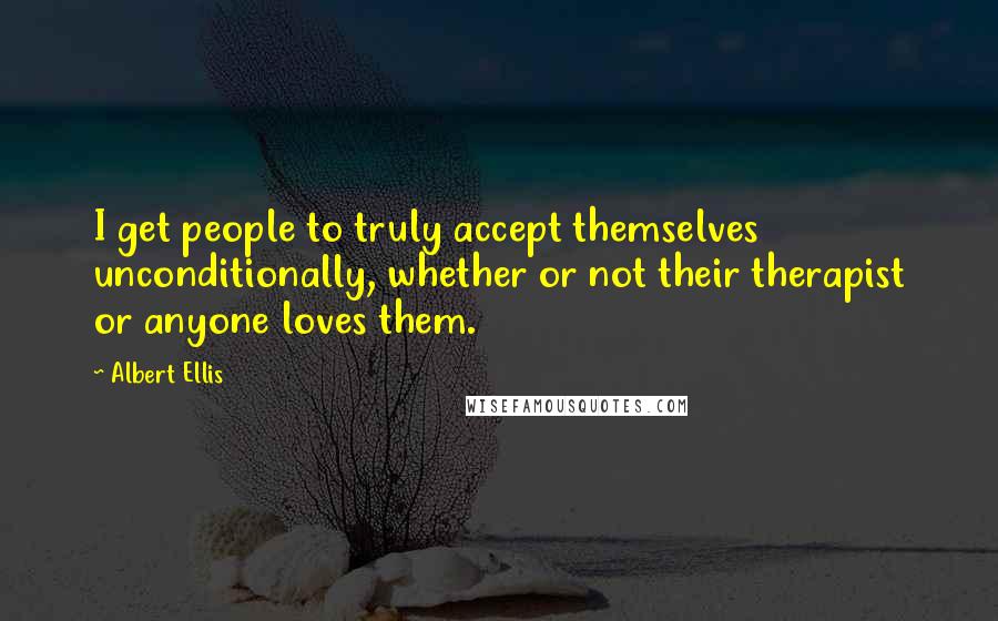 Albert Ellis quotes: I get people to truly accept themselves unconditionally, whether or not their therapist or anyone loves them.