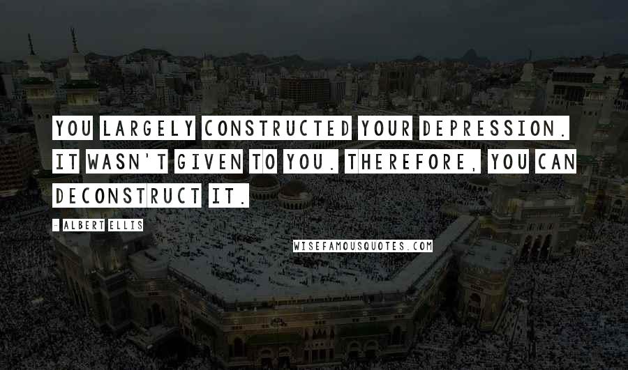 Albert Ellis quotes: You largely constructed your depression. It wasn't given to you. Therefore, you can deconstruct it.