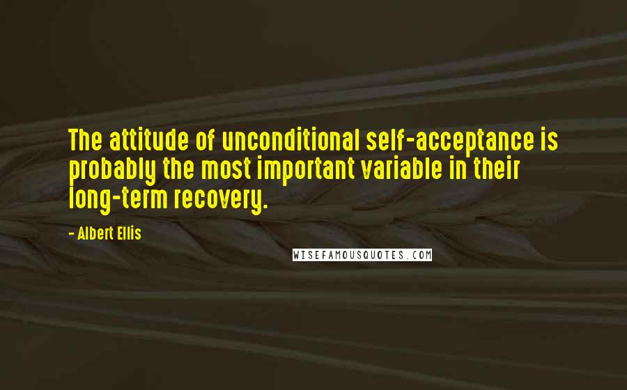 Albert Ellis quotes: The attitude of unconditional self-acceptance is probably the most important variable in their long-term recovery.
