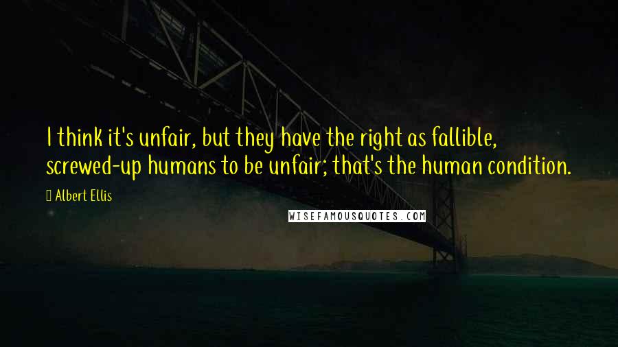 Albert Ellis quotes: I think it's unfair, but they have the right as fallible, screwed-up humans to be unfair; that's the human condition.