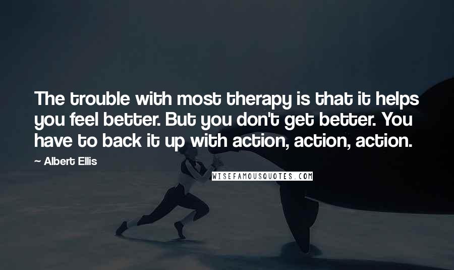 Albert Ellis quotes: The trouble with most therapy is that it helps you feel better. But you don't get better. You have to back it up with action, action, action.
