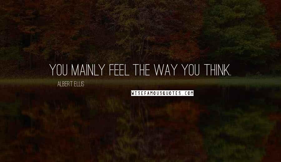 Albert Ellis quotes: You mainly feel the way you think.