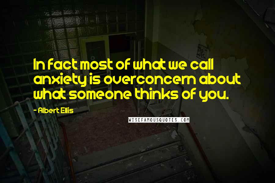 Albert Ellis quotes: In fact most of what we call anxiety is overconcern about what someone thinks of you.