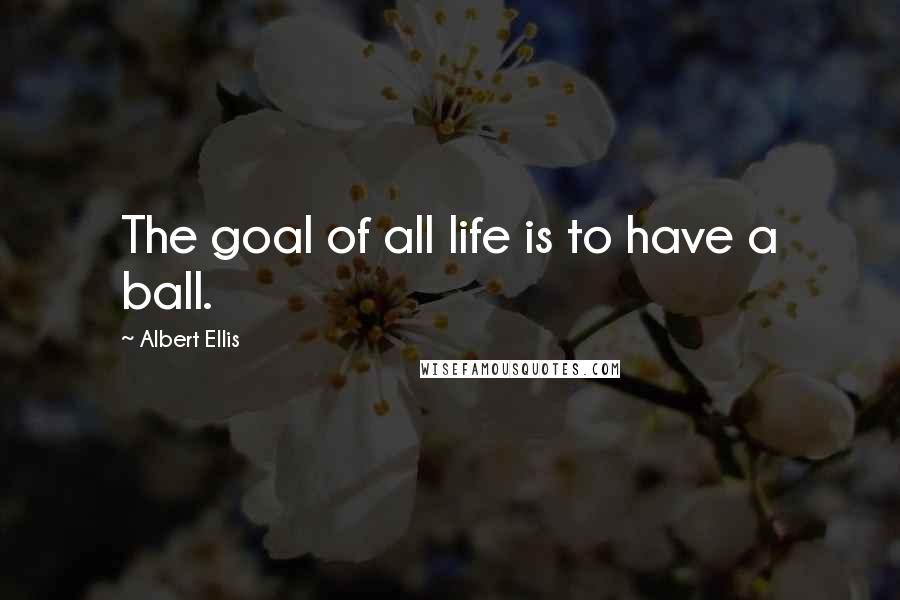 Albert Ellis quotes: The goal of all life is to have a ball.
