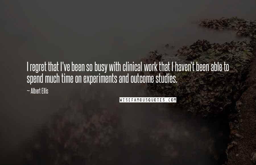 Albert Ellis quotes: I regret that I've been so busy with clinical work that I haven't been able to spend much time on experiments and outcome studies.