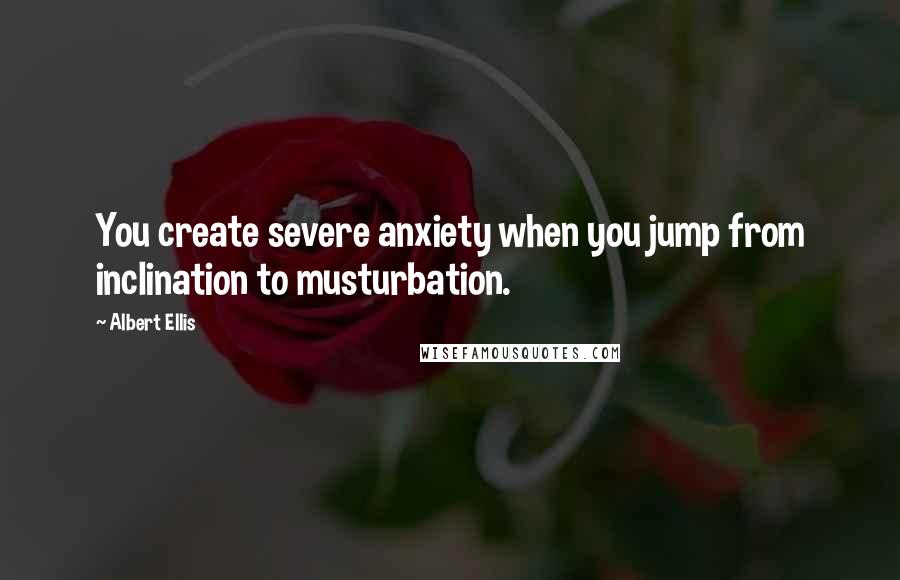 Albert Ellis quotes: You create severe anxiety when you jump from inclination to musturbation.