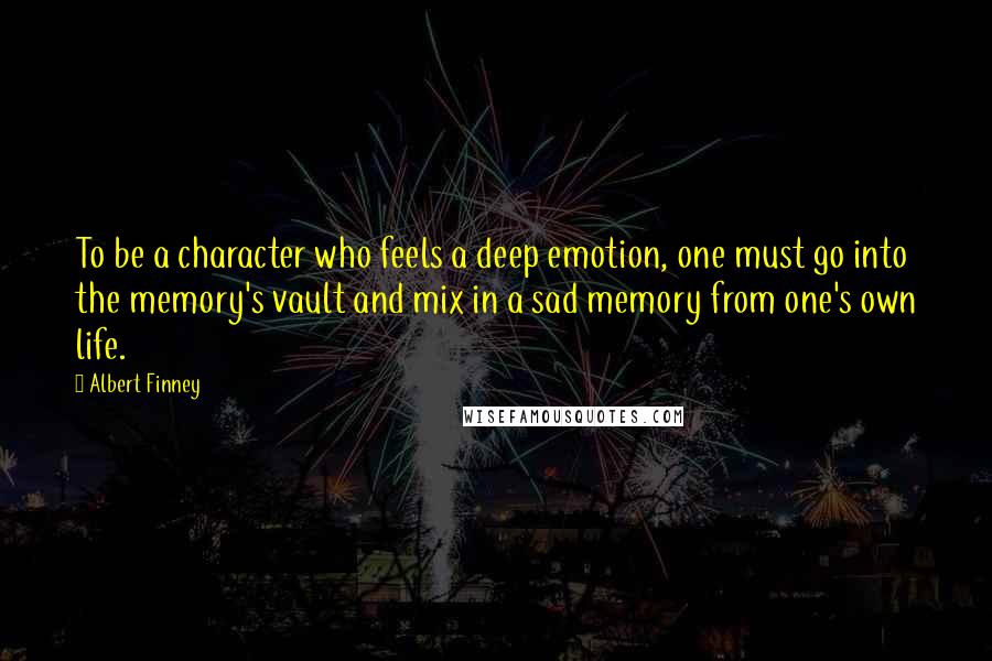 Albert Finney quotes: To be a character who feels a deep emotion, one must go into the memory's vault and mix in a sad memory from one's own life. Albert Finney quotes: To be a character who feels a deep emotion, one must go into the memory's vault and mix in a sad memory from one's own life.